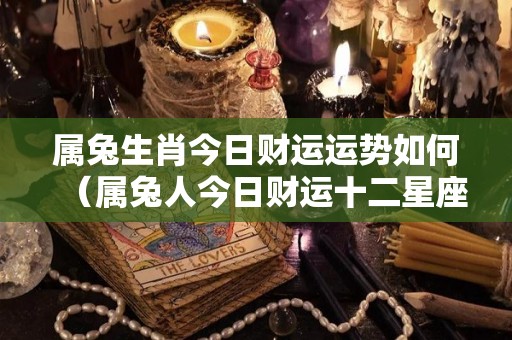 属兔生肖今日财运运势如何（属兔人今日财运十二星座网）