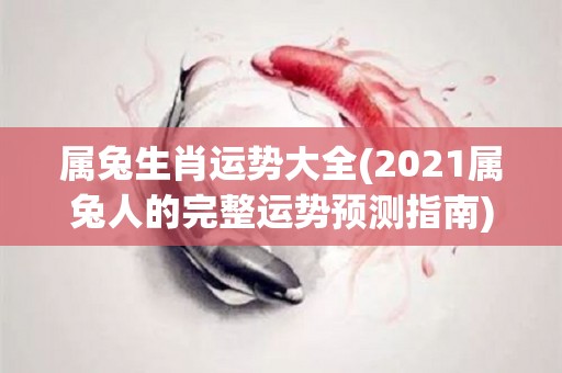 属兔生肖运势大全(2021属兔人的完整运势预测指南)
