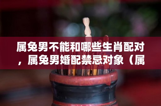 属兔男不能和哪些生肖配对，属兔男婚配禁忌对象（属兔男忌配什么）