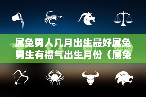 属兔男人几月出生最好属兔男生有福气出生月份（属兔男的几月出生最好命）