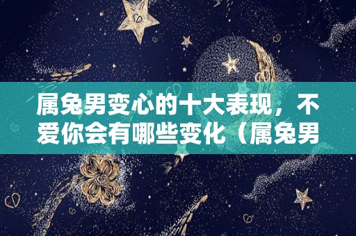 属兔男变心的十大表现，不爱你会有哪些变化（属兔男痴情吗）