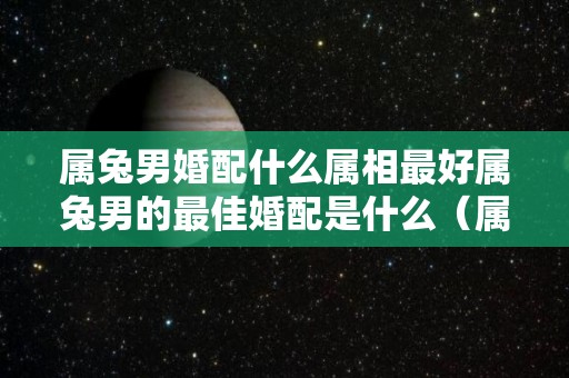 属兔男婚配什么属相最好属兔男的最佳婚配是什么（属兔男的最佳婚配属相排行）