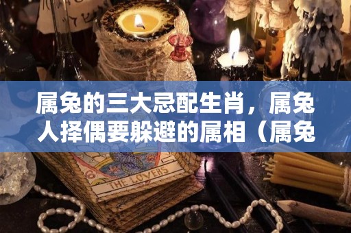 属兔的三大忌配生肖，属兔人择偶要躲避的属相（属兔最不宜配什么属相）
