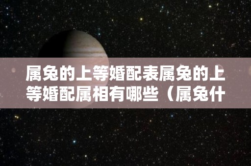 属兔的上等婚配表属兔的上等婚配属相有哪些（属兔什么的生肖婚配）
