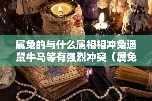 属兔的与什么属相相冲兔遇鼠牛马等有强烈冲突（属兔与什么属相相合相冲）