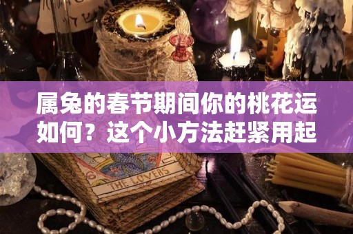 属兔的春节期间你的桃花运如何？这个小方法赶紧用起来？（属兔桃花运最旺在哪一年）
