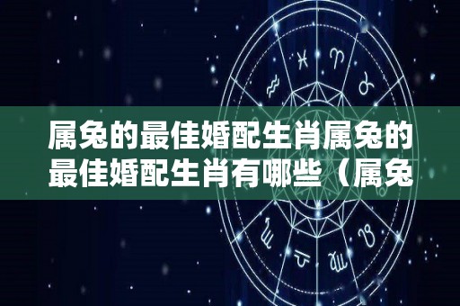 属兔的最佳婚配生肖属兔的最佳婚配生肖有哪些（属兔的婚配应该是哪几种属相最好）