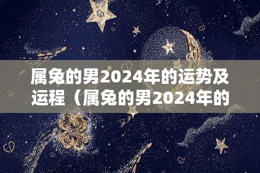 属兔的男2024年的运势及运程（属兔的男2024年的运势及运程）