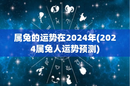 属兔的运势在2024年(2024属兔人运势预测)