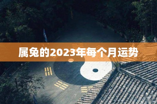 属兔的2023年每个月运势