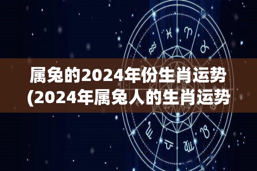 属兔的2024年份生肖运势(2024年属兔人的生肖运势)