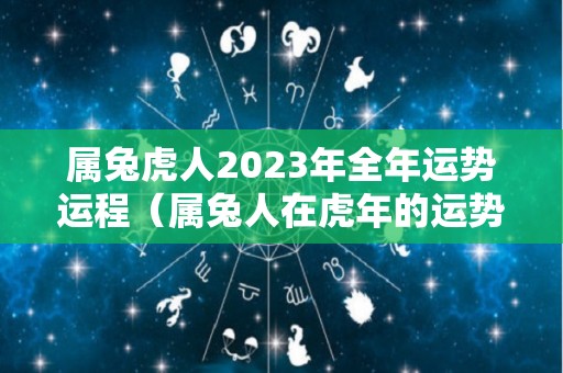 属兔虎人2023年全年运势运程（属兔人在虎年的运势2022年）