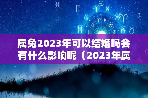 属兔2023年可以结婚吗会有什么影响呢（2023年属兔结婚如何）