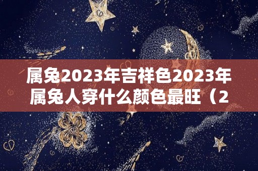 属兔2023年吉祥色2023年属兔人穿什么颜色最旺（2023年是啥色的兔年）