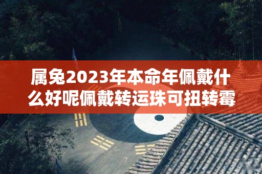 属兔2023年本命年佩戴什么好呢佩戴转运珠可扭转霉运（属兔2023年本命年运势如何）