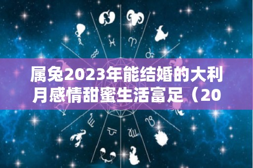 属兔2023年能结婚的大利月感情甜蜜生活富足（2022年属兔的结婚大利月是哪两个月）
