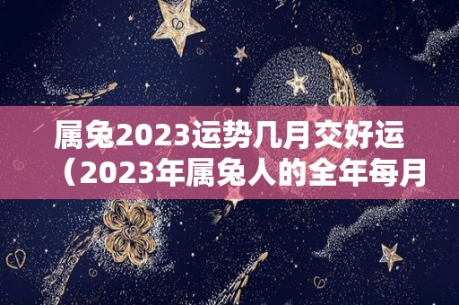 属兔2023运势几月交好运（2023年属兔人的全年每月）