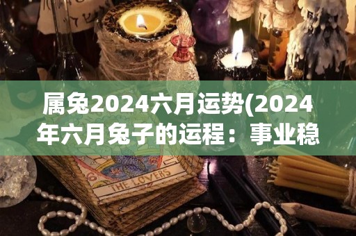 属兔2024六月运势(2024年六月兔子的运程：事业稳定，财运亨通)