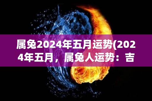 属兔2024年五月运势(2024年五月，属兔人运势：吉星高照，事业爱情双丰收)
