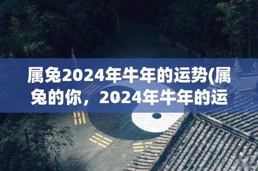 属兔2024年牛年的运势(属兔的你，2024年牛年的运势如何？)