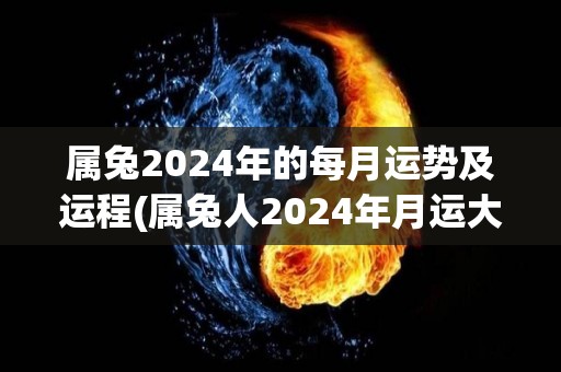 属兔2024年的每月运势及运程(属兔人2024年月运大揭密：一年事业开创之年，财富与健康齐升！)