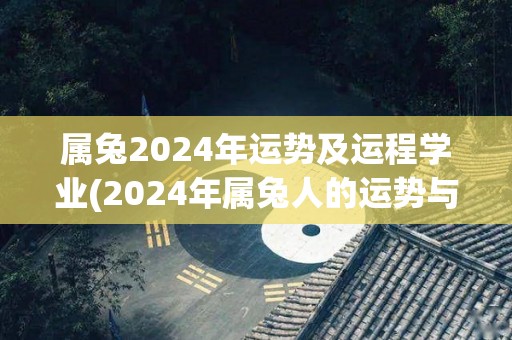 属兔2024年运势及运程学业(2024年属兔人的运势与学业展望)