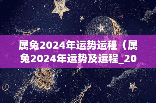 属兔2024年运势运程（属兔2024年运势及运程_2023年属兔人的全年运势）