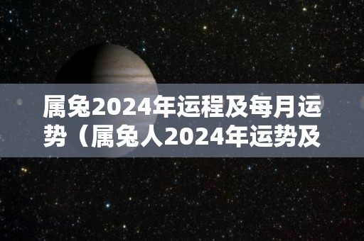 属兔2024年运程及每月运势（属兔人2024年运势及财运）