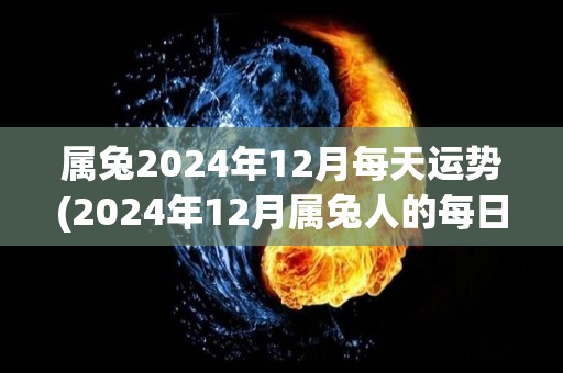 属兔2024年12月每天运势(2024年12月属兔人的每日运势详解)