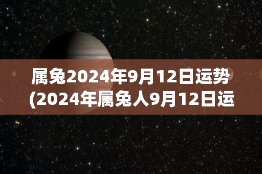 属兔2024年9月12日运势(2024年属兔人9月12日运势解读)