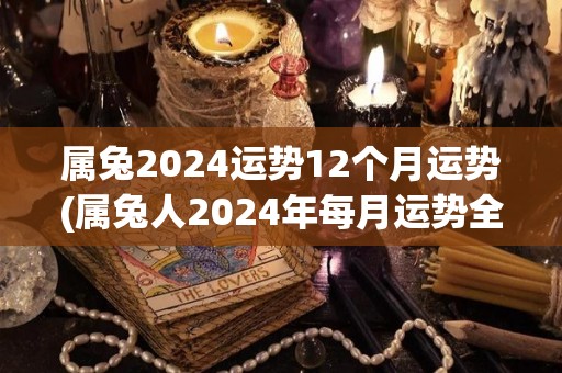 属兔2024运势12个月运势(属兔人2024年每月运势全解析)