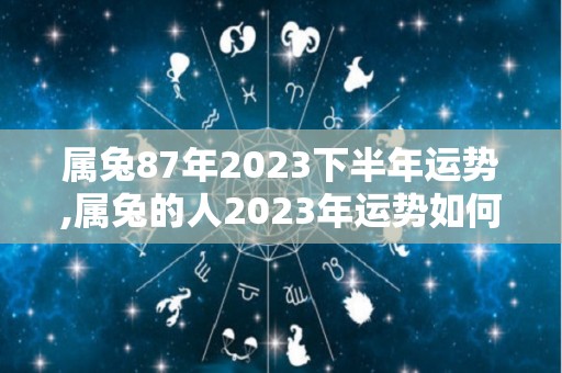 属兔87年2023下半年运势,属兔的人2023年运势如何