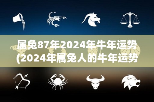 属兔87年2024年牛年运势(2024年属兔人的牛年运势)