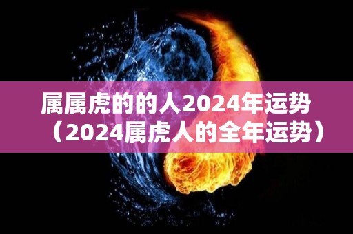 属属虎的的人2024年运势（2024属虎人的全年运势）