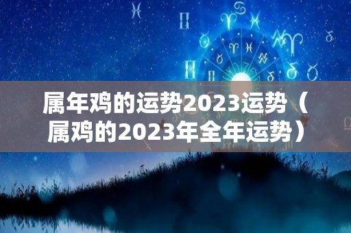 属年鸡的运势2023运势（属鸡的2023年全年运势）