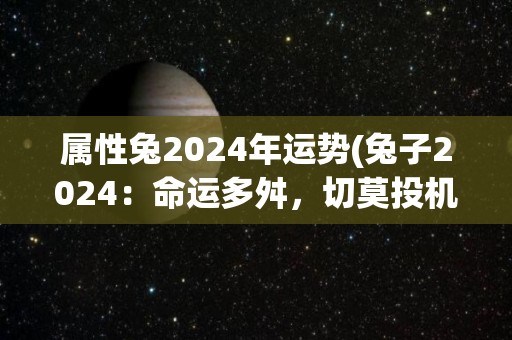 属性兔2024年运势(兔子2024：命运多舛，切莫投机取巧)