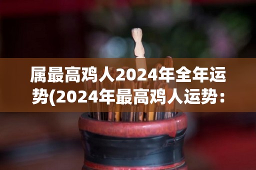 属最高鸡人2024年全年运势(2024年最高鸡人运势：飞黄腾达，财源广进！)