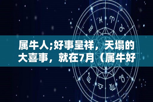 属牛人;好事呈祥，天塌的大喜事，就在7月（属牛好运气）