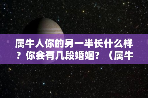 属牛人你的另一半长什么样？你会有几段婚姻？（属牛人的婚姻,命运最全解析）
