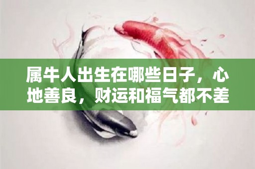 属牛人出生在哪些日子，心地善良，财运和福气都不差（属牛出生在什么日子一世好命）