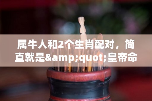 属牛人和2个生肖配对，简直就是"皇帝命"，2023变"金"牛（属牛的人和属什么的相配）