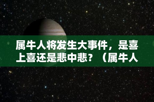 属牛人将发生大事件，是喜上喜还是悲中悲？（属牛人啊）