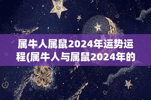 属牛人属鼠2024年运势运程(属牛人与属鼠2024年的运程预测)