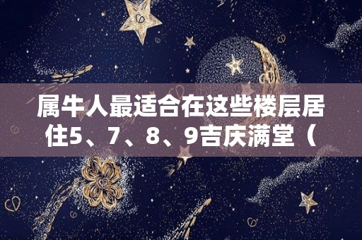 属牛人最适合在这些楼层居住5、7、8、9吉庆满堂（属牛人最适合的楼层）