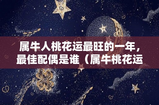 属牛人桃花运最旺的一年，最佳配偶是谁（属牛桃花运年份哪一年桃花运）
