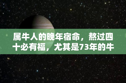 属牛人的晚年宿命，熬过四十必有福，尤其是73年的牛（73年属牛的晚年怎么样）