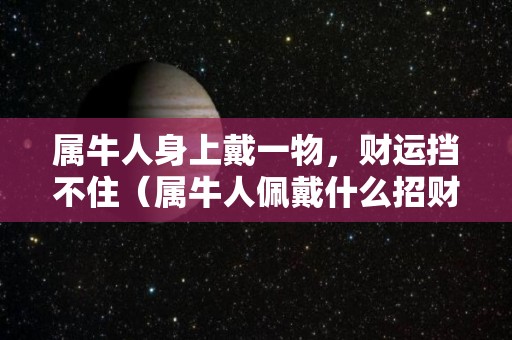 属牛人身上戴一物，财运挡不住（属牛人佩戴什么招财）