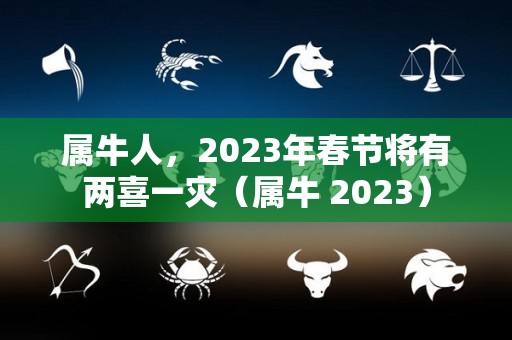 属牛人，2023年春节将有两喜一灾（属牛 2023）