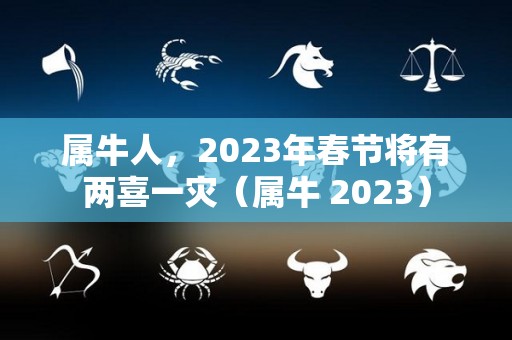 属牛人，2023年春节将有两喜一灾（属牛 2023）