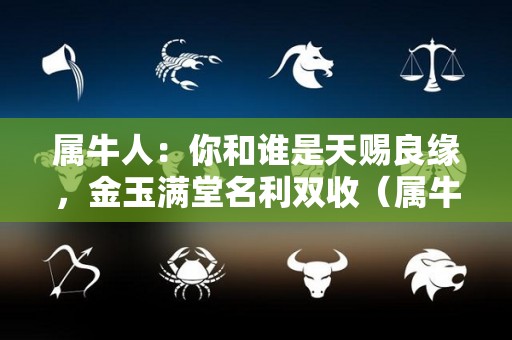 属牛人：你和谁是天赐良缘，金玉满堂名利双收（属牛和属什么的才是天生一对）